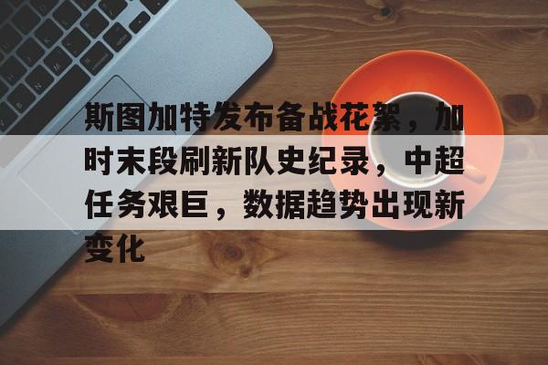 斯图加特发布备战花絮,加时末段刷新队史纪录,中超任务艰巨,数据趋势出现新变化的简单介绍 斯图加特发布备战花絮,加时末段刷新队史纪录,中超任务艰巨,数据趋势出现新变化的简单介绍