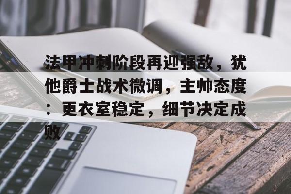 法甲冲刺阶段再迎强敌,犹他爵士战术微调,主帅态度:更衣室稳定,细节决定成败(0809赛季法甲盘路总结) 法甲冲刺阶段再迎强敌,犹他爵士战术微调,主帅态度:更衣室稳定,细节决定成败(0809赛季法甲盘路总结)