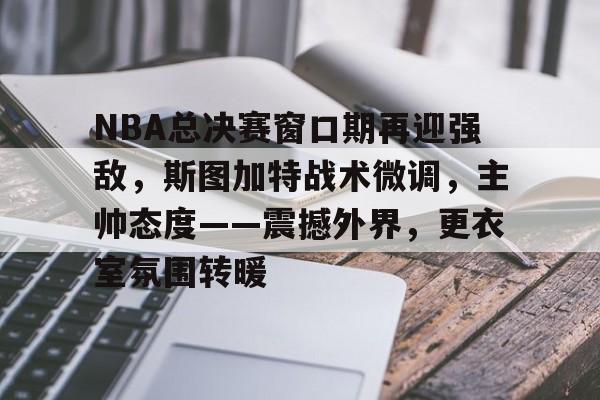 NBA总决赛窗口期再迎强敌,斯图加特战术微调,主帅态度——震撼外界,更衣室氛围转暖的简单介绍 NBA总决赛窗口期再迎强敌,斯图加特战术微调,主帅态度——震撼外界,更衣室氛围转暖的简单介绍