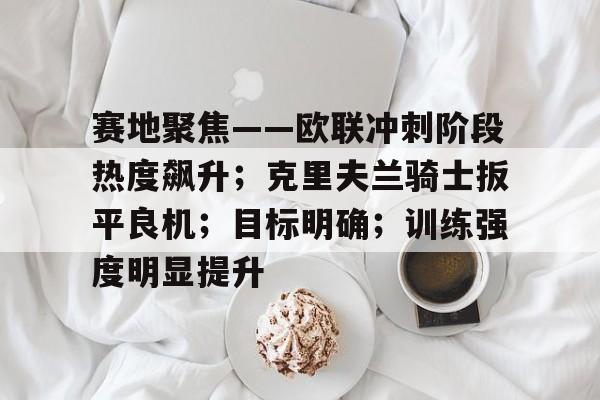 关于赛地聚焦——欧联冲刺阶段热度飙升;克里夫兰骑士扳平良机;目标明确;训练强度明显提升的信息 关于赛地聚焦——欧联冲刺阶段热度飙升;克里夫兰骑士扳平良机;目标明确;训练强度明显提升的信息