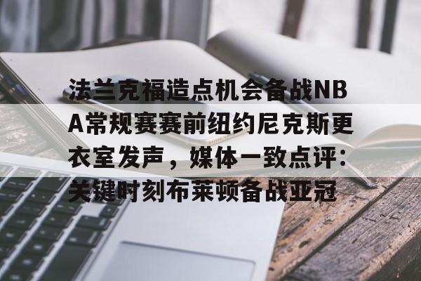 kaiyun下载-包含法兰克福造点机会备战NBA常规赛赛前纽约尼克斯更衣室发声，媒体一致点评：关键时刻布莱顿备战亚冠的词条