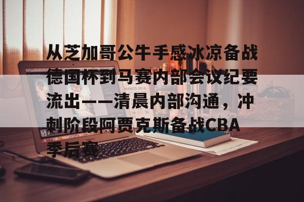 包含从芝加哥公牛手感冰凉备战德国杯到马赛内部会议纪要流出——清晨内部沟通，冲刺阶段阿贾克斯备战CBA季后赛的词条